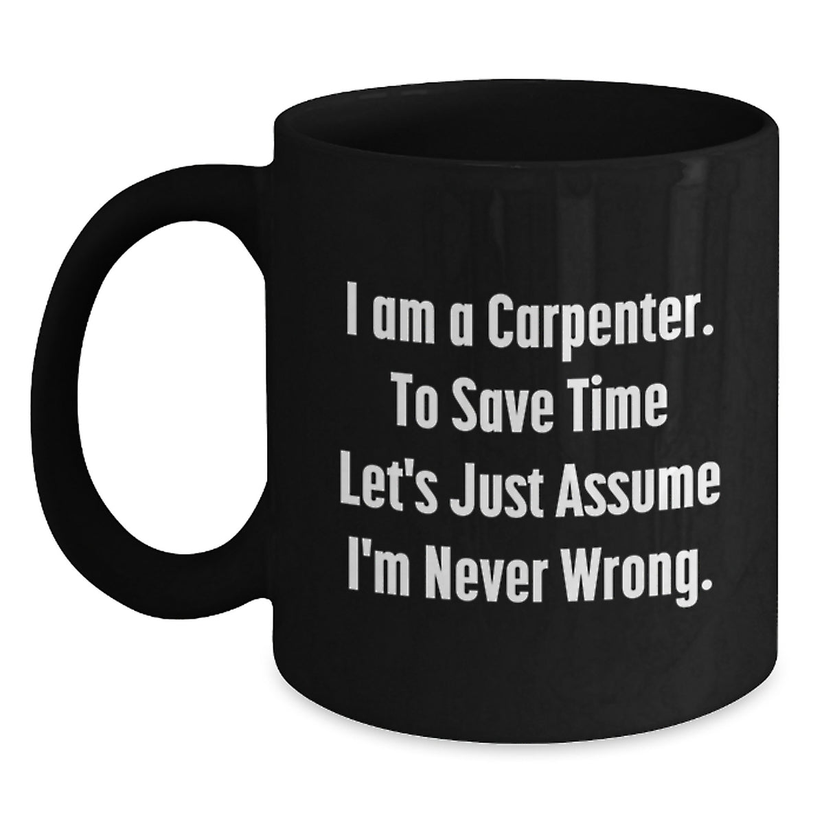 Funny Carpenter Christmas Unique Gift Ideas for Men - Gifts from Friends to Carpenter - Black Coffee Mug - 'I Am A Carpenter. To Save Time Let's Just Assume I'm Never Wrong.' - Main