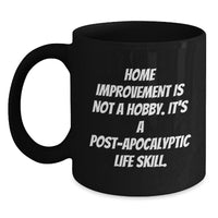 Load image into Gallery viewer, Funny Home Improvement Gifts for Men and Women - Black Coffee Mug - &#39;Home Improvement Is Not A Hobby, It&#39;s A Post-apocalyptic Life Skill!&#39; Christmas Unique Gifts from Friends and Family - Main
