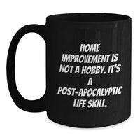 Load image into Gallery viewer, Funny Home Improvement Gifts for Men and Women - Black Coffee Mug - &#39;Home Improvement Is Not A Hobby, It&#39;s A Post-apocalyptic Life Skill!&#39; Christmas Unique Gifts from Friends and Family - Main
